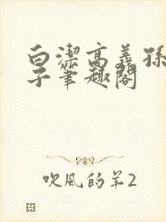 白洁高义孙倩东子笔趣阁