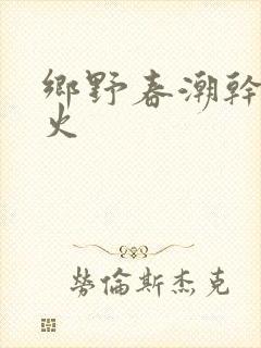 乡野春潮干柴烈火