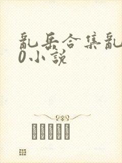 乱岳合集乱500小说