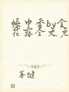 帐中香by金银花露全文免费阅读无弹窗大结局