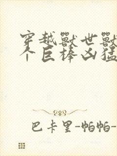 穿越兽世兽王个个巨棒凶猛