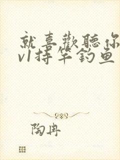 就喜欢听你叫1v1持竿钓鱼