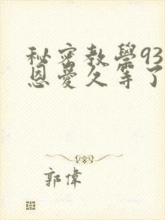 秘密教学93话恩爱久等了免费阅读