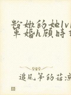 粉嫩的她1v1军婚h顾时视频