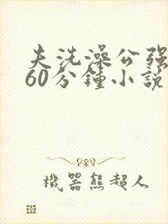 夫洗澡公强我了60分钟小说