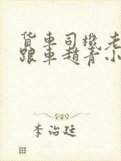 货车司机老周和跟车赵青小明