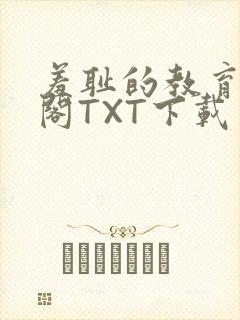 羞耻的教育笔趣阁TXT下载