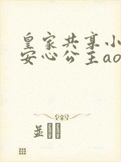 皇家共享小公主安心公主aor免费阅读