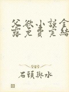 父欲小说金银花露免费完结笔趣阁