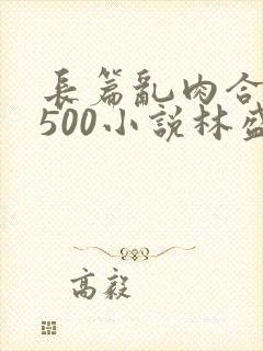 长篇乱肉合集乱500小说林盛