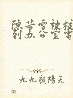 陈若雪被校长抱到办公室电影