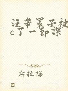 没带罩子被校霸c了一节课