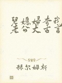 儿媳妇夸我比她老公大古言