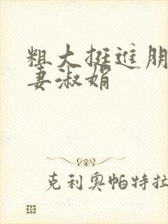 粗大挺进朋友人妻淑娟