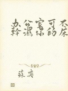 办公室可不可以干湿你的床垫