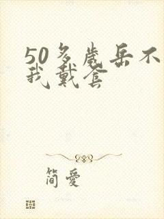 50多岁岳不让我戴套