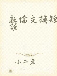 敌伦交换短篇小说