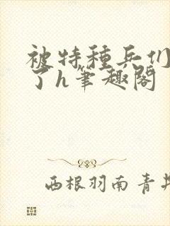 被特种兵们肉晕了h笔趣阁