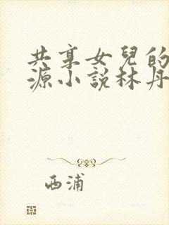 共享女儿的桃花源小说林丹丹