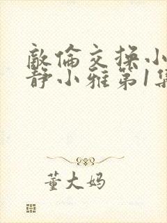 敌伦交换小敏小静小雅第1集