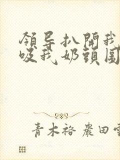 领导扒开我奶罩吸我奶头图片