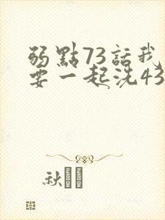 弱点73话我也要一起洗43321