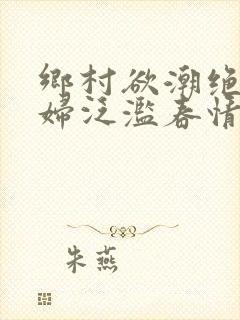 乡村欲潮绝色村妇泛滥春情下载