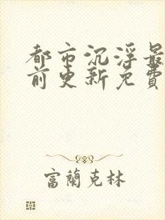 都市沉浮最快超前更新免费