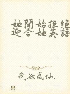 她开始拒绝慢迎迎合她英语