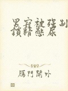 男宠被强制灌水锁精憋尿