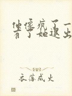 他像疯了一样占有了她退出