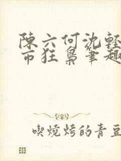 陈六何沈轻舞都市狂枭笔趣阁
