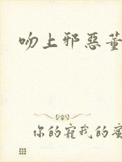 吻上邪恶董事长