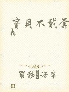 宝贝不戴套套了h