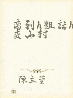 脔到h粗话h好爽山村