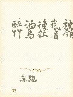 醉酒后我被青梅竹马拉着领证了