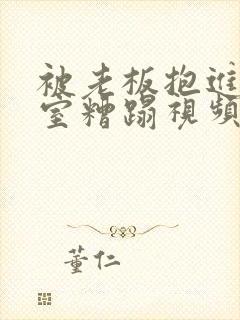 被老板抱进办公室糟蹋视频