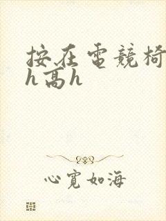 按在电竞椅上ch高h