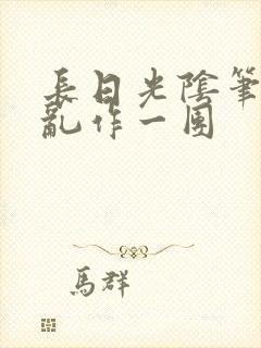 长日光阴笔趣阁乱作一团