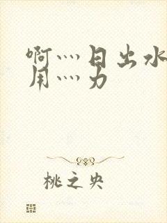 啊灬日出水了灬用灬力