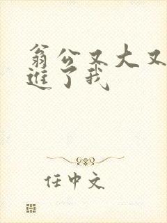 翁公又大又粗挺进了我