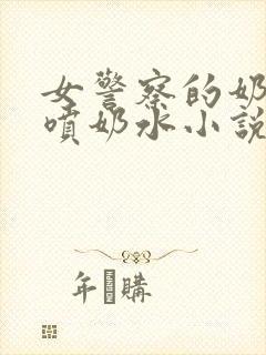 女警察的奶头又喷奶水小说