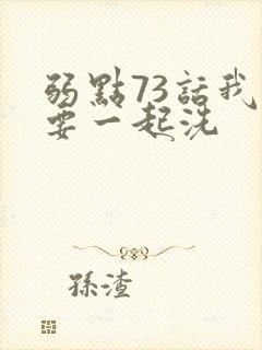 弱点73话我也要一起洗