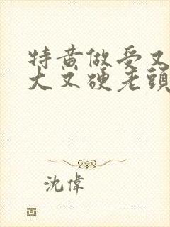 特黄做受又粗又大又硬老头