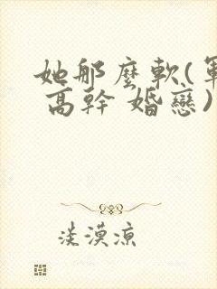 她那么软(军婚 高干 婚恋)完结