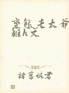 变态老太爷调教雏h文