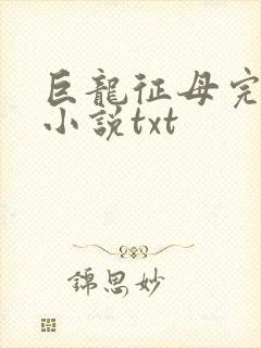 巨龙征母完结版小说txt