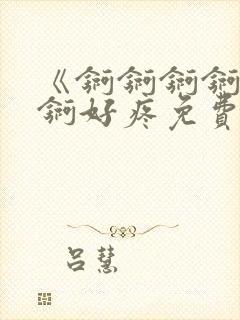 《锕锕锕锕锕锕锕好疼免费视频》