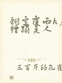 翻云覆雨h老头糟蹋美人