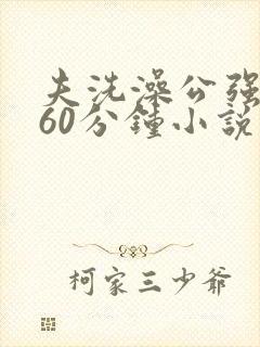 夫洗澡公强我了60分钟小说